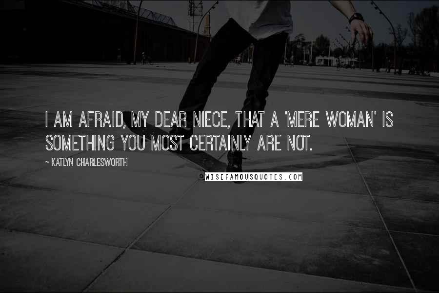 Katlyn Charlesworth Quotes: I am afraid, my dear niece, that a 'mere woman' is something you most certainly are not.