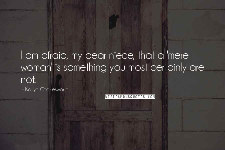 Katlyn Charlesworth Quotes: I am afraid, my dear niece, that a 'mere woman' is something you most certainly are not.