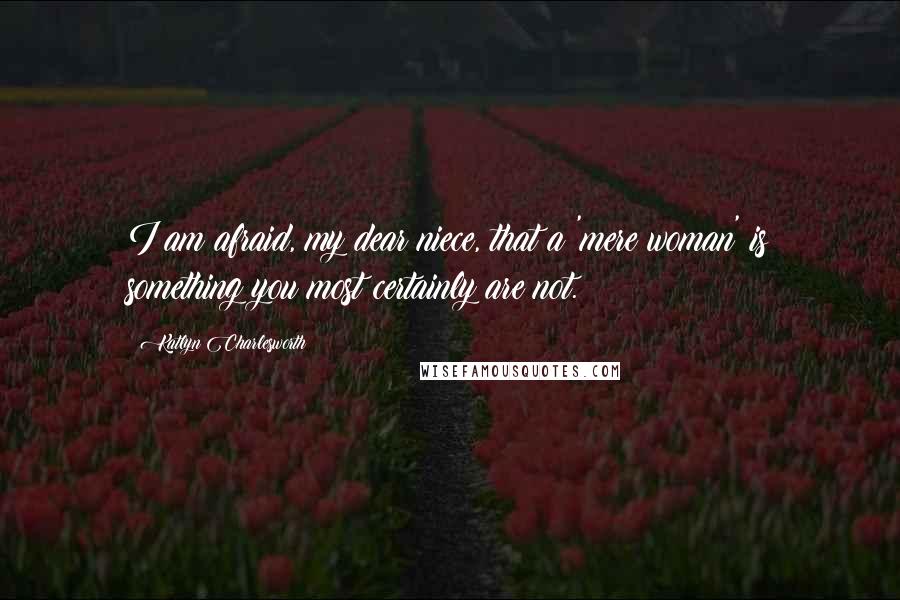 Katlyn Charlesworth Quotes: I am afraid, my dear niece, that a 'mere woman' is something you most certainly are not.