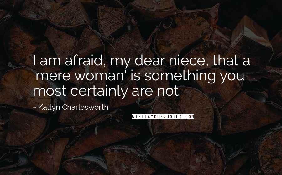 Katlyn Charlesworth Quotes: I am afraid, my dear niece, that a 'mere woman' is something you most certainly are not.