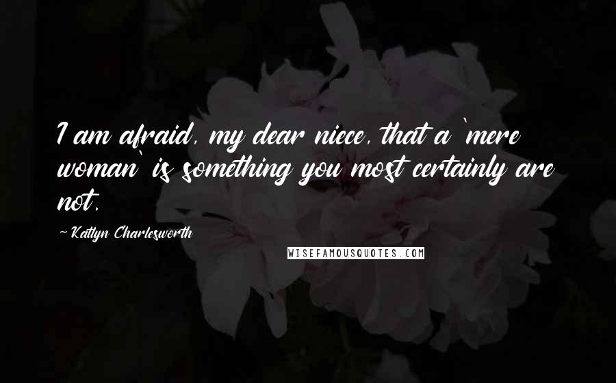 Katlyn Charlesworth Quotes: I am afraid, my dear niece, that a 'mere woman' is something you most certainly are not.