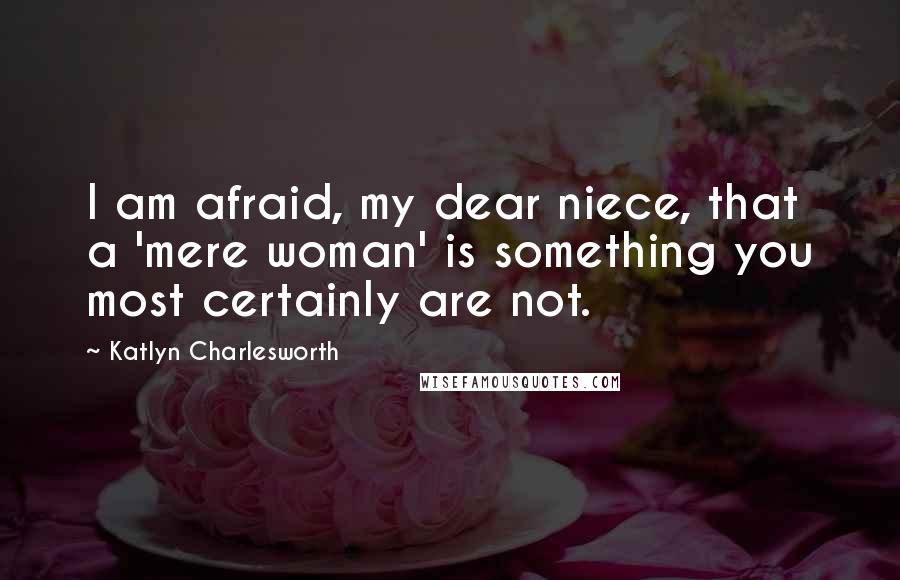 Katlyn Charlesworth Quotes: I am afraid, my dear niece, that a 'mere woman' is something you most certainly are not.