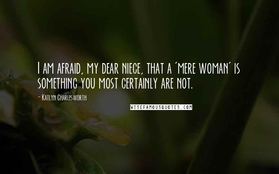 Katlyn Charlesworth Quotes: I am afraid, my dear niece, that a 'mere woman' is something you most certainly are not.