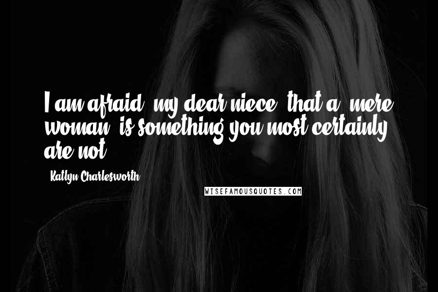 Katlyn Charlesworth Quotes: I am afraid, my dear niece, that a 'mere woman' is something you most certainly are not.