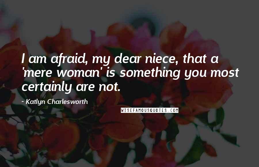 Katlyn Charlesworth Quotes: I am afraid, my dear niece, that a 'mere woman' is something you most certainly are not.