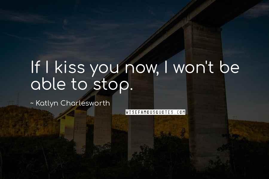 Katlyn Charlesworth Quotes: If I kiss you now, I won't be able to stop.
