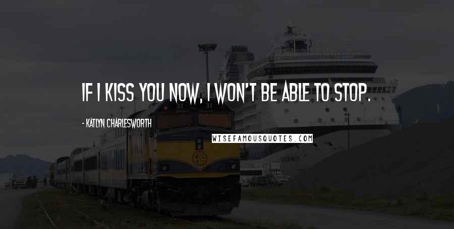 Katlyn Charlesworth Quotes: If I kiss you now, I won't be able to stop.