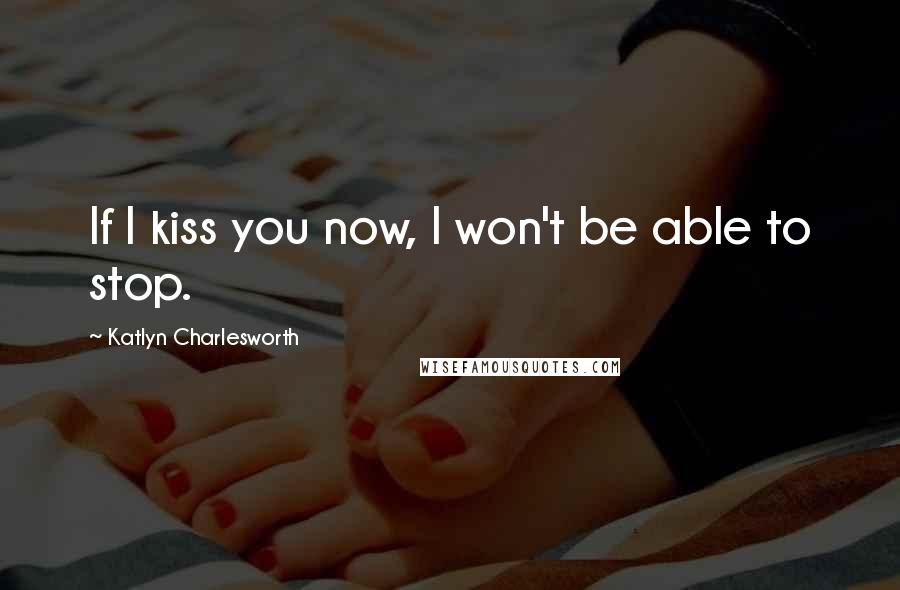 Katlyn Charlesworth Quotes: If I kiss you now, I won't be able to stop.