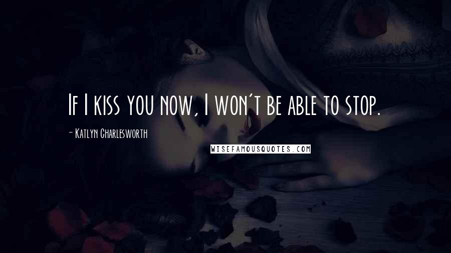Katlyn Charlesworth Quotes: If I kiss you now, I won't be able to stop.