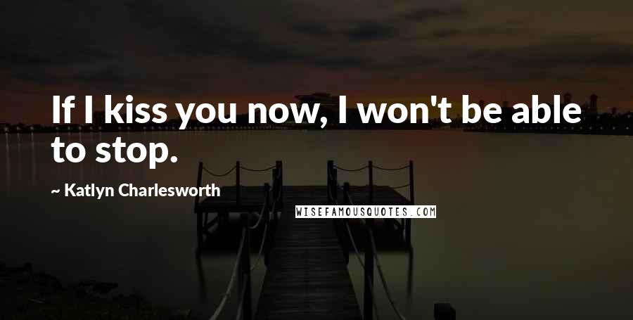 Katlyn Charlesworth Quotes: If I kiss you now, I won't be able to stop.