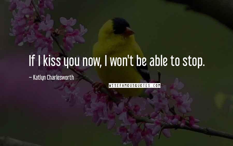 Katlyn Charlesworth Quotes: If I kiss you now, I won't be able to stop.