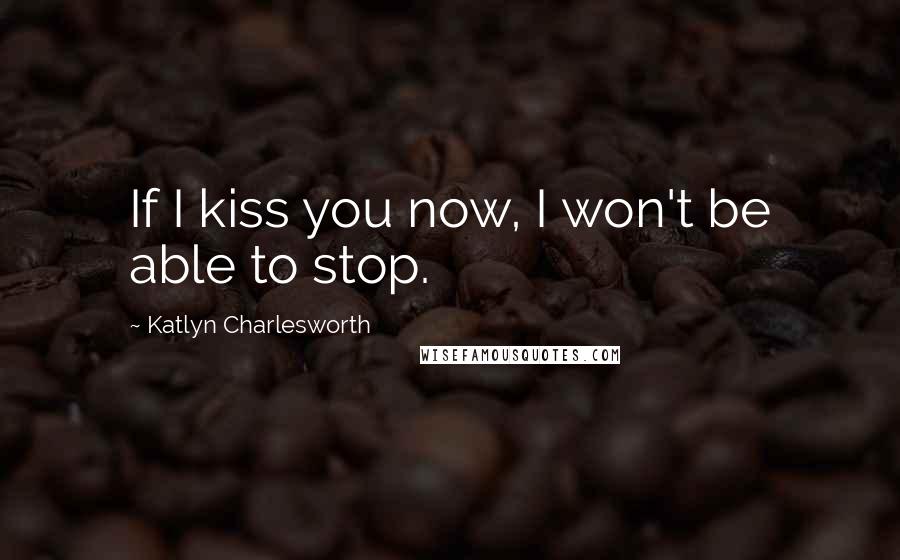 Katlyn Charlesworth Quotes: If I kiss you now, I won't be able to stop.