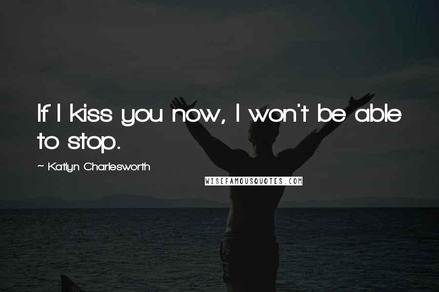 Katlyn Charlesworth Quotes: If I kiss you now, I won't be able to stop.