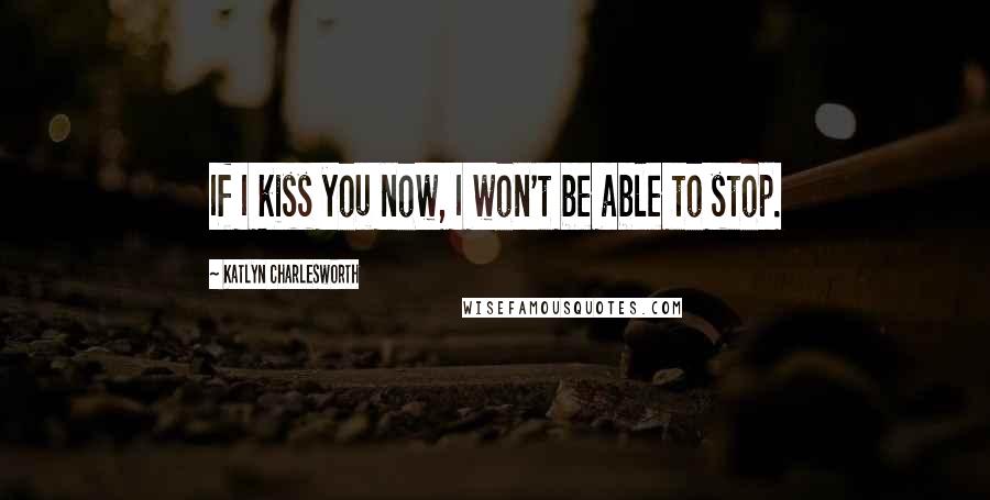 Katlyn Charlesworth Quotes: If I kiss you now, I won't be able to stop.