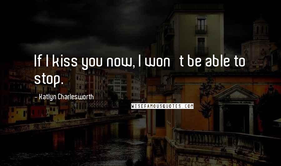 Katlyn Charlesworth Quotes: If I kiss you now, I won't be able to stop.