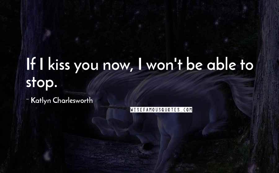 Katlyn Charlesworth Quotes: If I kiss you now, I won't be able to stop.