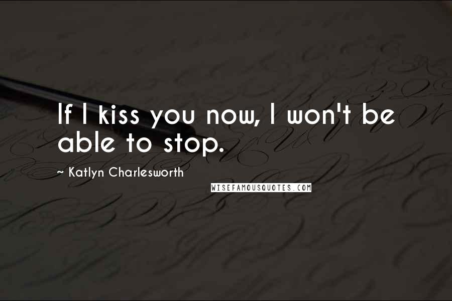 Katlyn Charlesworth Quotes: If I kiss you now, I won't be able to stop.