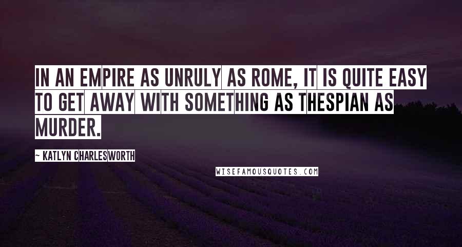 Katlyn Charlesworth Quotes: In an empire as unruly as Rome, it is quite easy to get away with something as thespian as murder.