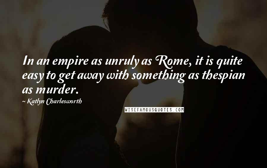 Katlyn Charlesworth Quotes: In an empire as unruly as Rome, it is quite easy to get away with something as thespian as murder.