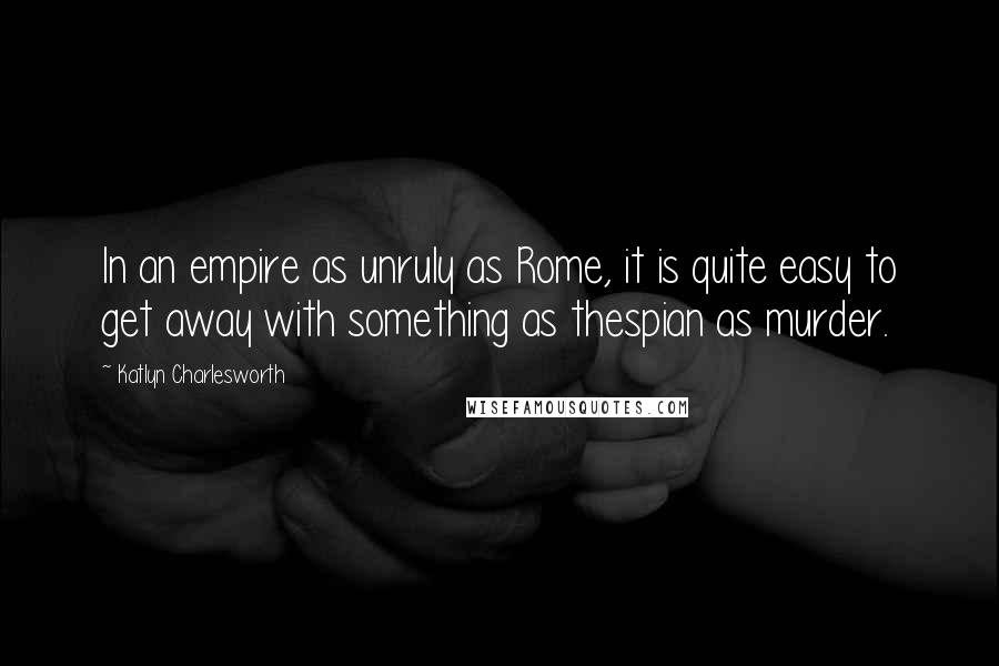 Katlyn Charlesworth Quotes: In an empire as unruly as Rome, it is quite easy to get away with something as thespian as murder.
