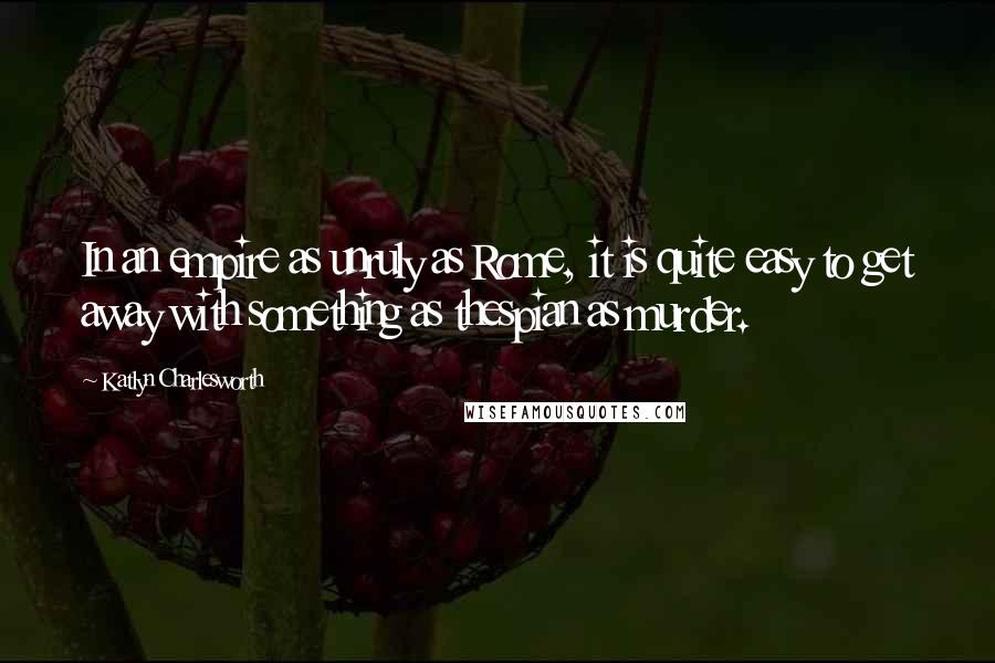 Katlyn Charlesworth Quotes: In an empire as unruly as Rome, it is quite easy to get away with something as thespian as murder.