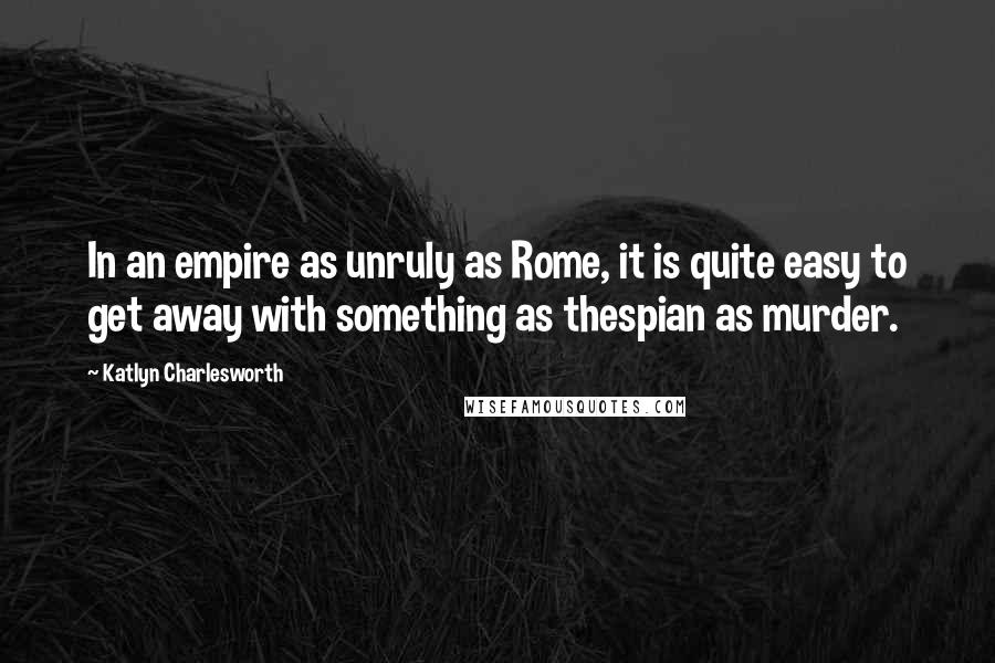 Katlyn Charlesworth Quotes: In an empire as unruly as Rome, it is quite easy to get away with something as thespian as murder.
