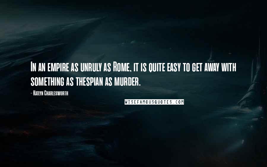 Katlyn Charlesworth Quotes: In an empire as unruly as Rome, it is quite easy to get away with something as thespian as murder.