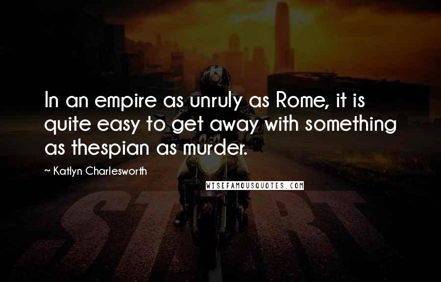 Katlyn Charlesworth Quotes: In an empire as unruly as Rome, it is quite easy to get away with something as thespian as murder.