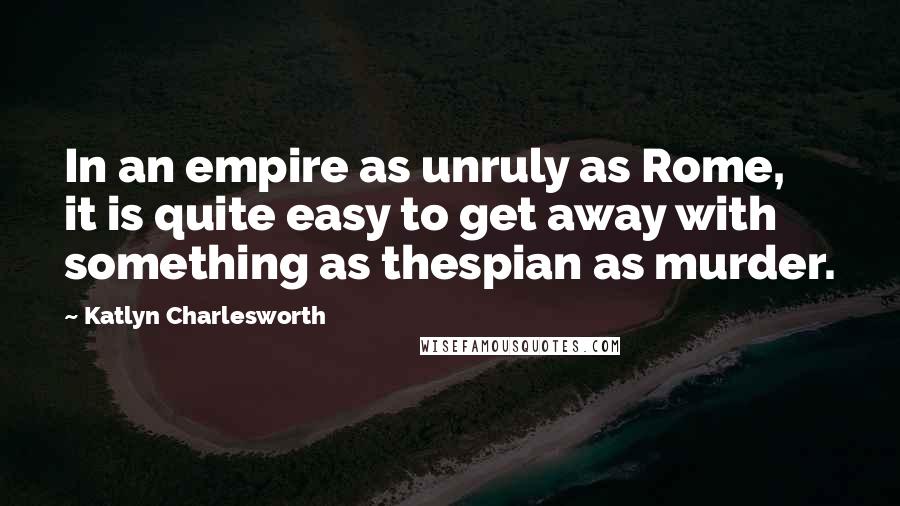 Katlyn Charlesworth Quotes: In an empire as unruly as Rome, it is quite easy to get away with something as thespian as murder.