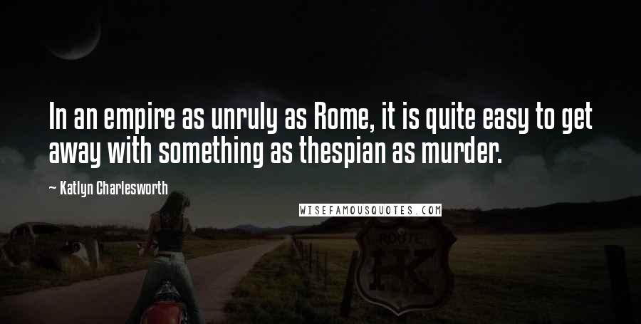 Katlyn Charlesworth Quotes: In an empire as unruly as Rome, it is quite easy to get away with something as thespian as murder.