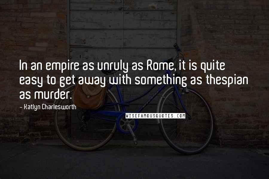 Katlyn Charlesworth Quotes: In an empire as unruly as Rome, it is quite easy to get away with something as thespian as murder.