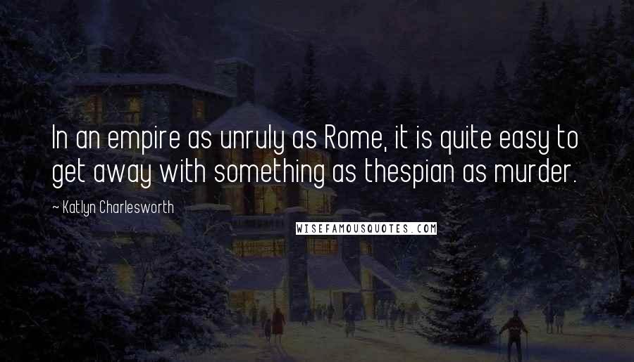 Katlyn Charlesworth Quotes: In an empire as unruly as Rome, it is quite easy to get away with something as thespian as murder.