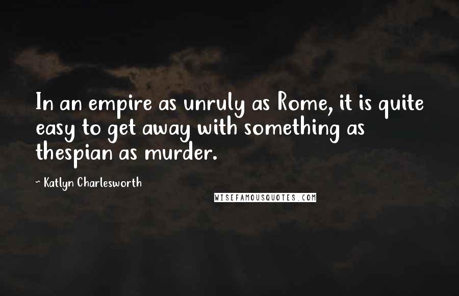 Katlyn Charlesworth Quotes: In an empire as unruly as Rome, it is quite easy to get away with something as thespian as murder.