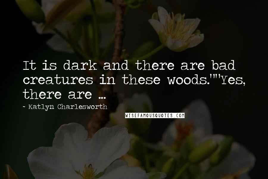 Katlyn Charlesworth Quotes: It is dark and there are bad creatures in these woods.""Yes, there are ...