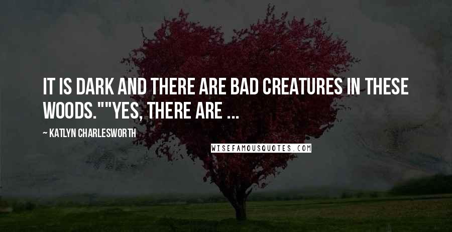 Katlyn Charlesworth Quotes: It is dark and there are bad creatures in these woods.""Yes, there are ...