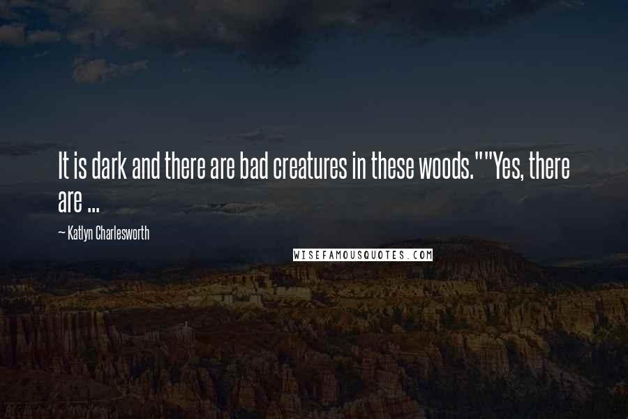 Katlyn Charlesworth Quotes: It is dark and there are bad creatures in these woods.""Yes, there are ...
