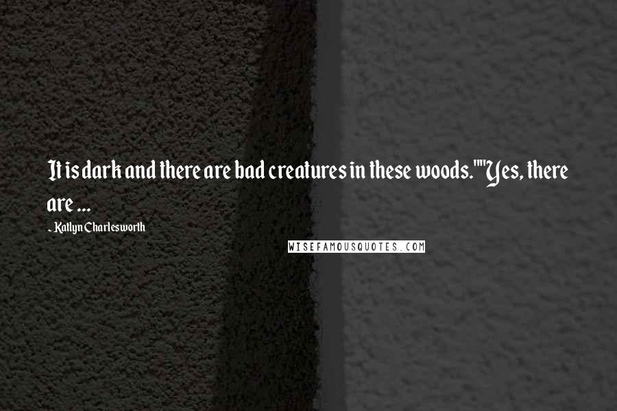 Katlyn Charlesworth Quotes: It is dark and there are bad creatures in these woods.""Yes, there are ...