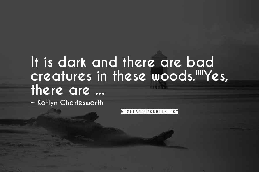 Katlyn Charlesworth Quotes: It is dark and there are bad creatures in these woods.""Yes, there are ...