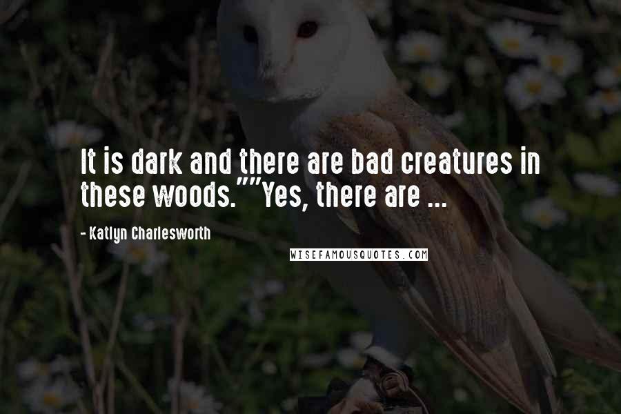 Katlyn Charlesworth Quotes: It is dark and there are bad creatures in these woods.""Yes, there are ...