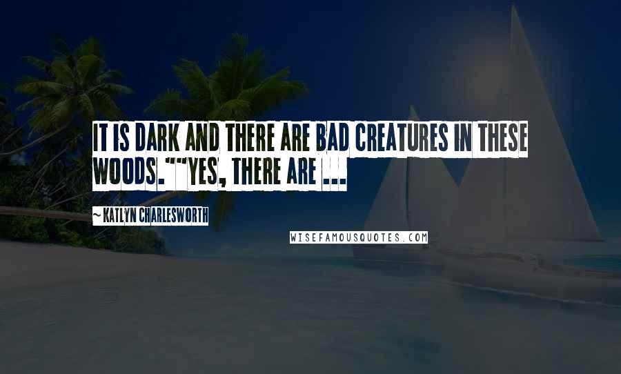 Katlyn Charlesworth Quotes: It is dark and there are bad creatures in these woods.""Yes, there are ...