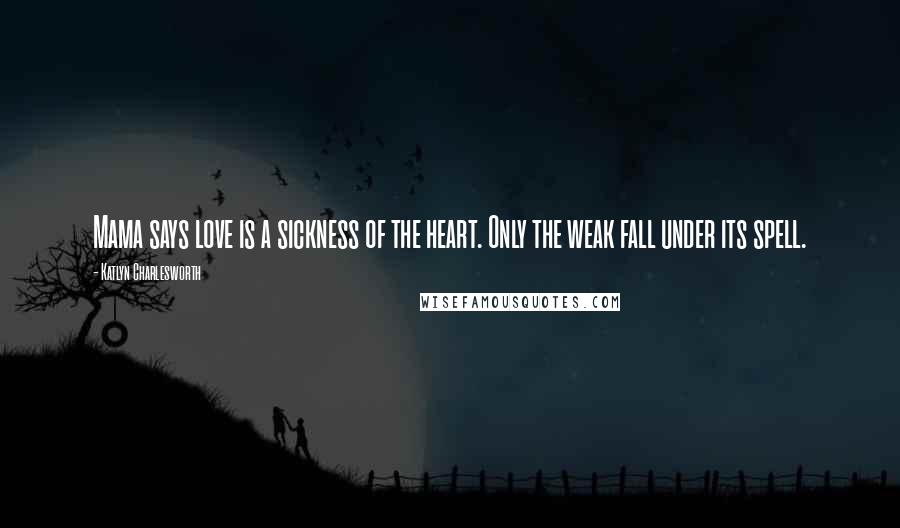 Katlyn Charlesworth Quotes: Mama says love is a sickness of the heart. Only the weak fall under its spell.