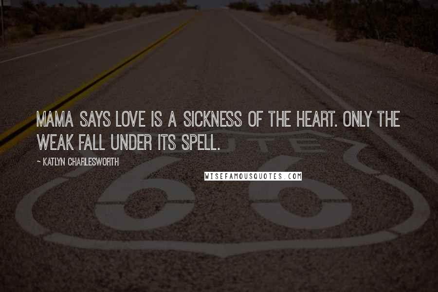 Katlyn Charlesworth Quotes: Mama says love is a sickness of the heart. Only the weak fall under its spell.