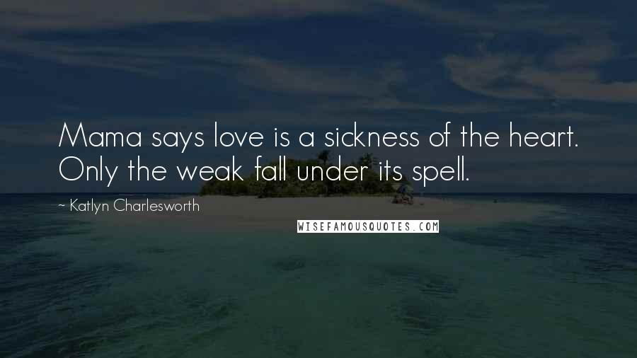 Katlyn Charlesworth Quotes: Mama says love is a sickness of the heart. Only the weak fall under its spell.