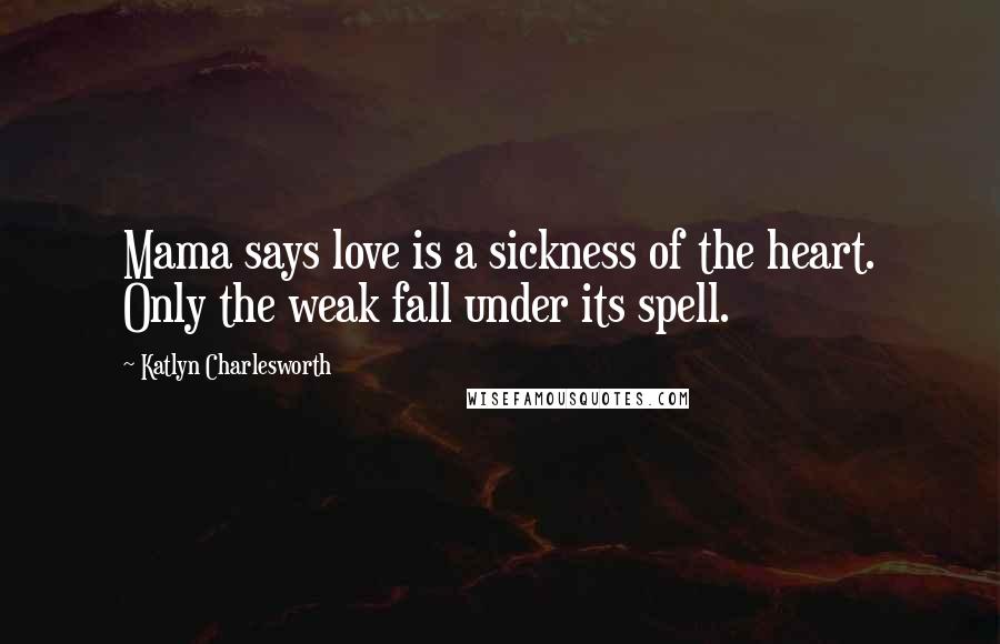 Katlyn Charlesworth Quotes: Mama says love is a sickness of the heart. Only the weak fall under its spell.