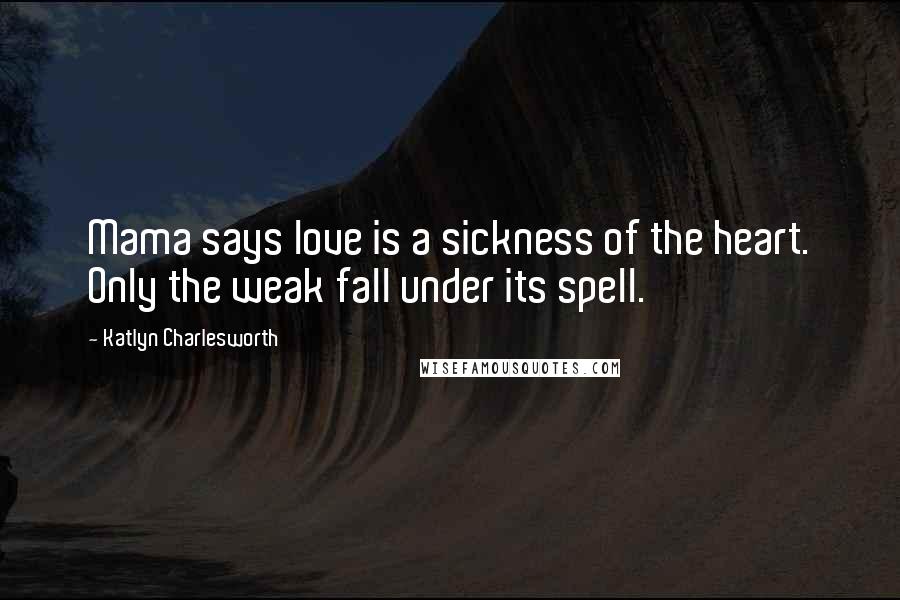 Katlyn Charlesworth Quotes: Mama says love is a sickness of the heart. Only the weak fall under its spell.