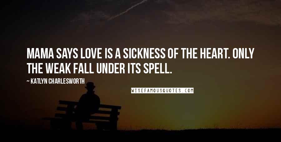 Katlyn Charlesworth Quotes: Mama says love is a sickness of the heart. Only the weak fall under its spell.