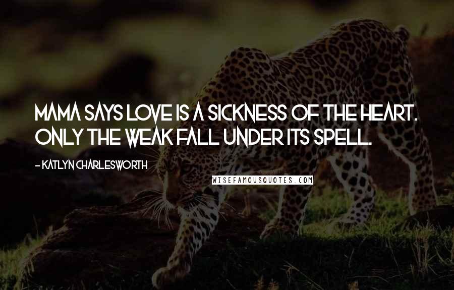 Katlyn Charlesworth Quotes: Mama says love is a sickness of the heart. Only the weak fall under its spell.