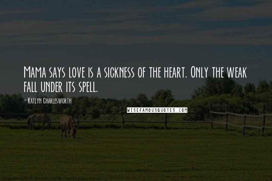 Katlyn Charlesworth Quotes: Mama says love is a sickness of the heart. Only the weak fall under its spell.
