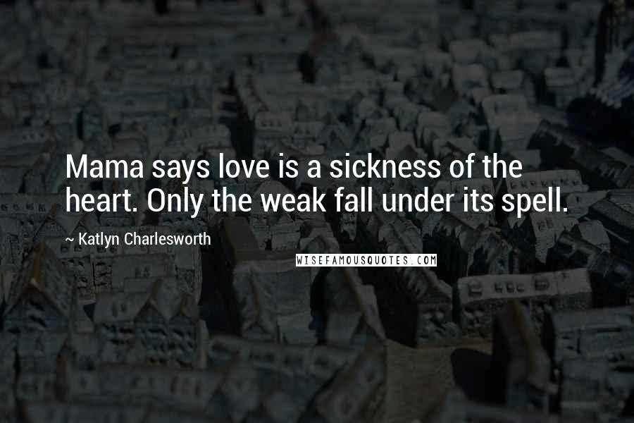 Katlyn Charlesworth Quotes: Mama says love is a sickness of the heart. Only the weak fall under its spell.