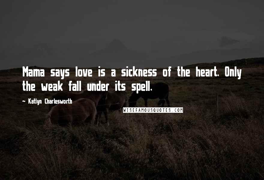 Katlyn Charlesworth Quotes: Mama says love is a sickness of the heart. Only the weak fall under its spell.